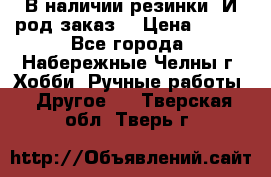 В наличии резинки. И род заказ. › Цена ­ 100 - Все города, Набережные Челны г. Хобби. Ручные работы » Другое   . Тверская обл.,Тверь г.